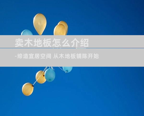 卖木地板怎么介绍-缔造宜居空间 从木地板铺陈开始